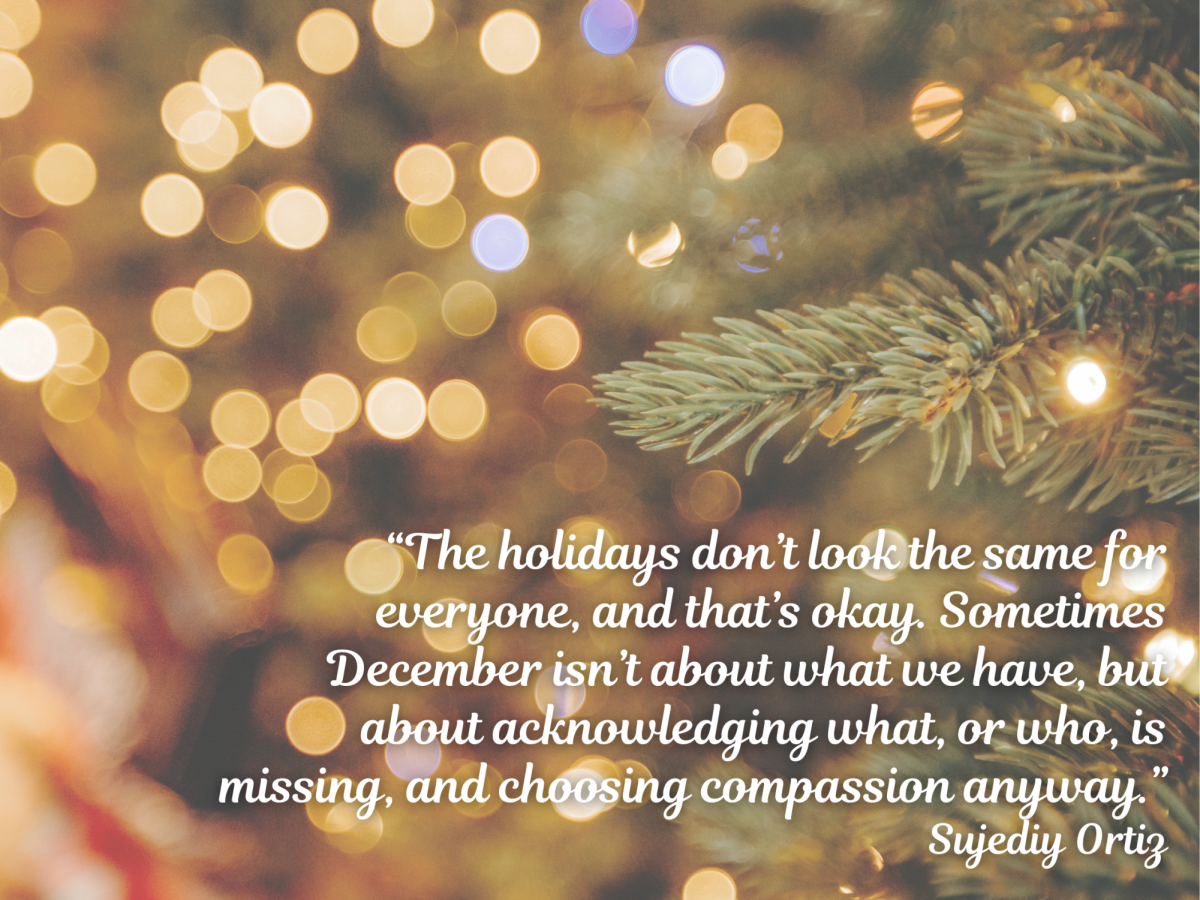 The holidays don’t look the same for everyone, and that’s okay. Sometimes December isn’t about what we have, but about acknowledging what, or who, is missing, and choosing compassion anyway.